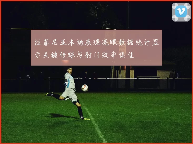 拉菲尼亚本场表现亮眼数据统计显示关键传球与射门效率俱佳