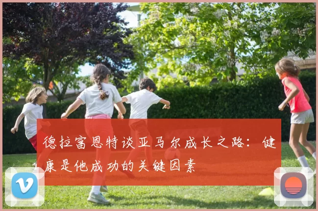 德拉富恩特谈亚马尔成长之路：健康是他成功的关键因素