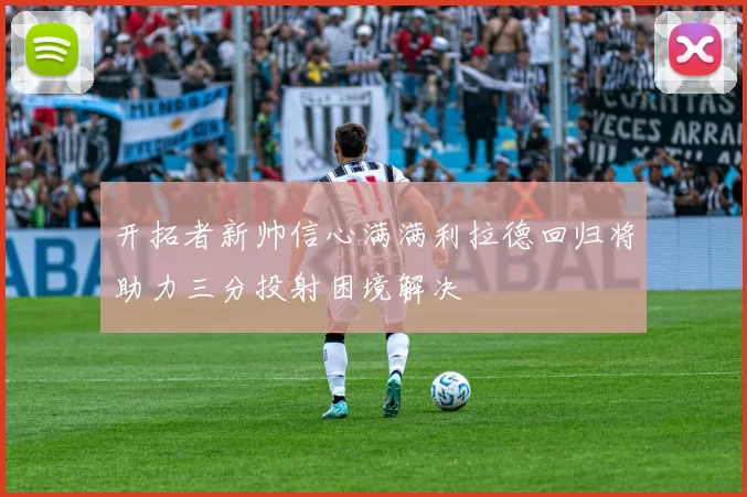 开拓者新帅信心满满利拉德回归将助力三分投射困境解决