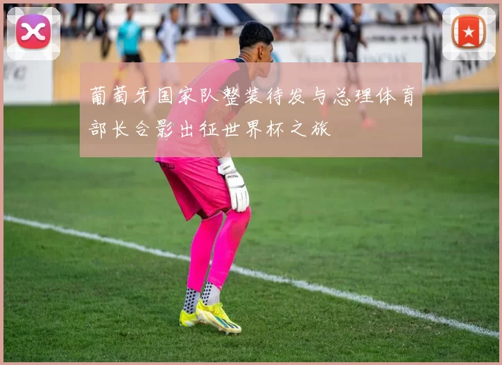 葡萄牙国家队整装待发与总理体育部长合影出征世界杯之旅