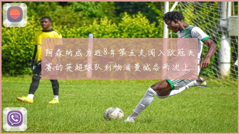 阿森纳成为近8年第五支闯入欧冠决赛的英超球队利物浦曼城各两次上演辉煌