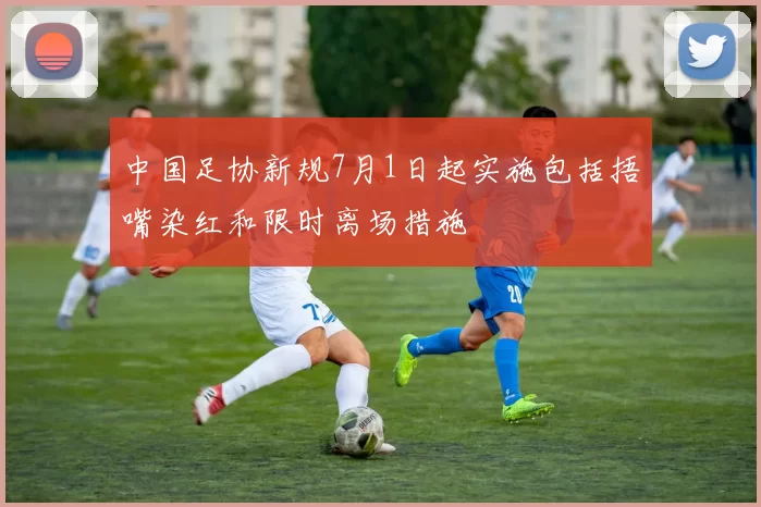 中国足协新规7月1日起实施包括捂嘴染红和限时离场措施