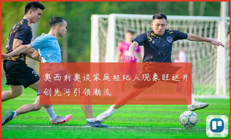 奥西利奥谈家庭经纪人现象旺达开创先河引领潮流
