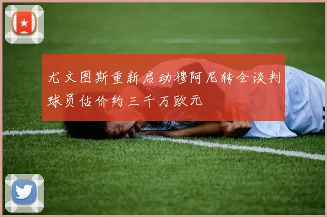 尤文图斯重新启动穆阿尼转会谈判球员估价约三千万欧元