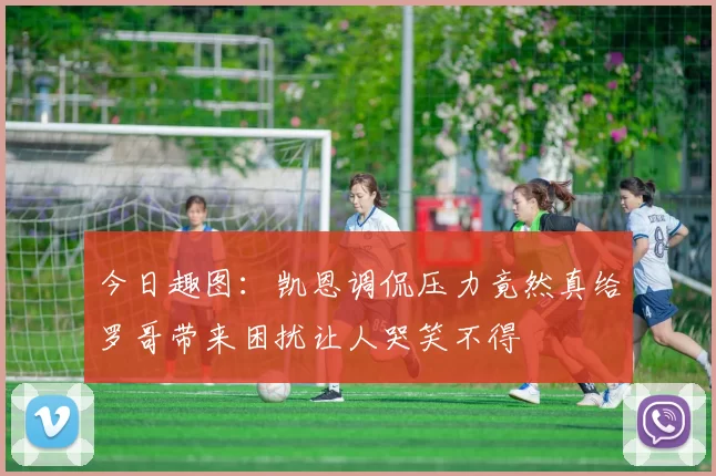 今日趣图：凯恩调侃压力竟然真给罗哥带来困扰让人哭笑不得