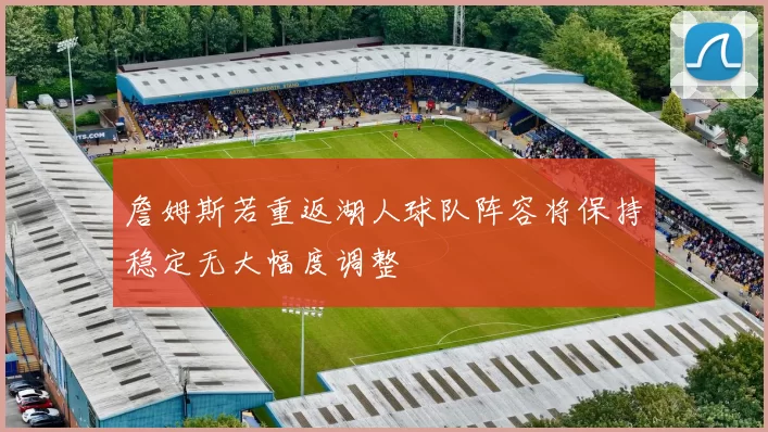 詹姆斯若重返湖人球队阵容将保持稳定无大幅度调整