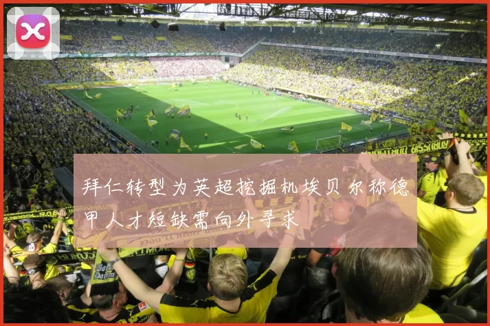 拜仁转型为英超挖掘机埃贝尔称德甲人才短缺需向外寻求
