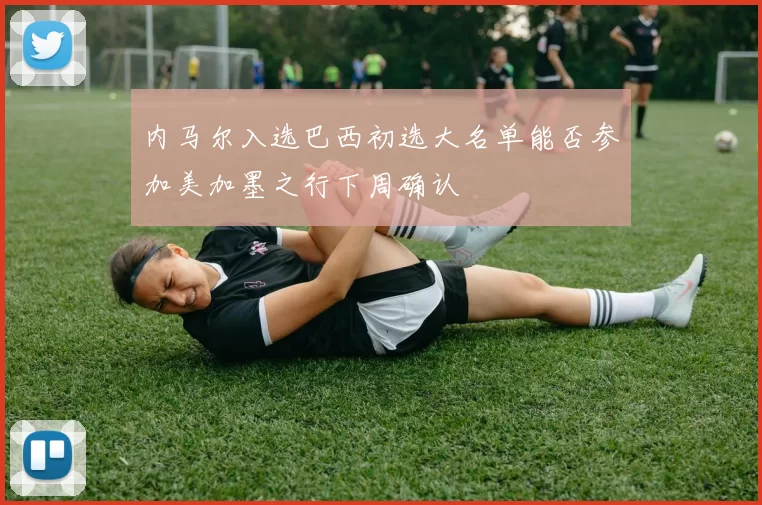 内马尔入选巴西初选大名单能否参加美加墨之行下周确认