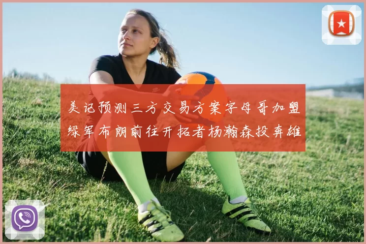 美记预测三方交易方案字母哥加盟绿军布朗前往开拓者杨瀚森投奔雄鹿