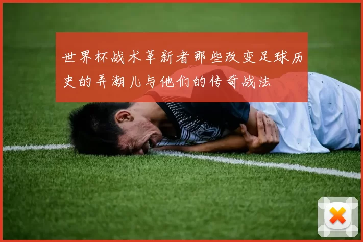 世界杯战术革新者那些改变足球历史的弄潮儿与他们的传奇战法