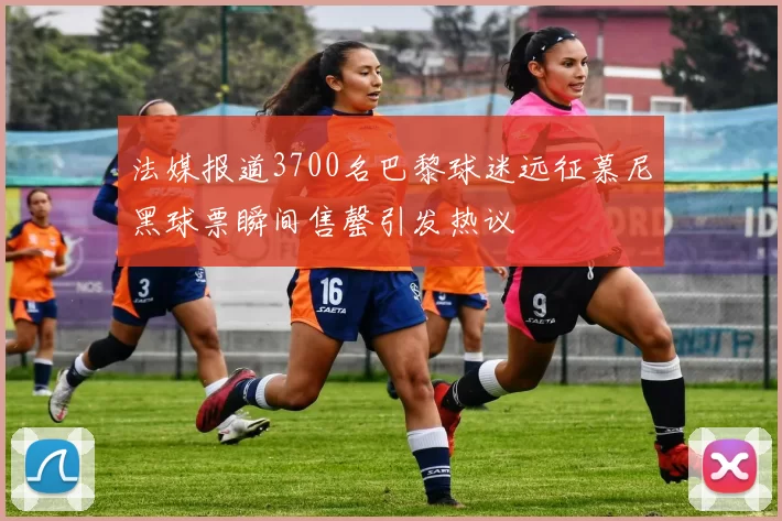 法媒报道3700名巴黎球迷远征慕尼黑球票瞬间售罄引发热议
