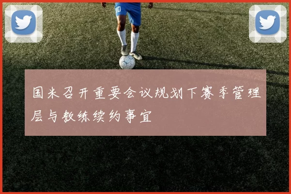 国米召开重要会议规划下赛季管理层与教练续约事宜