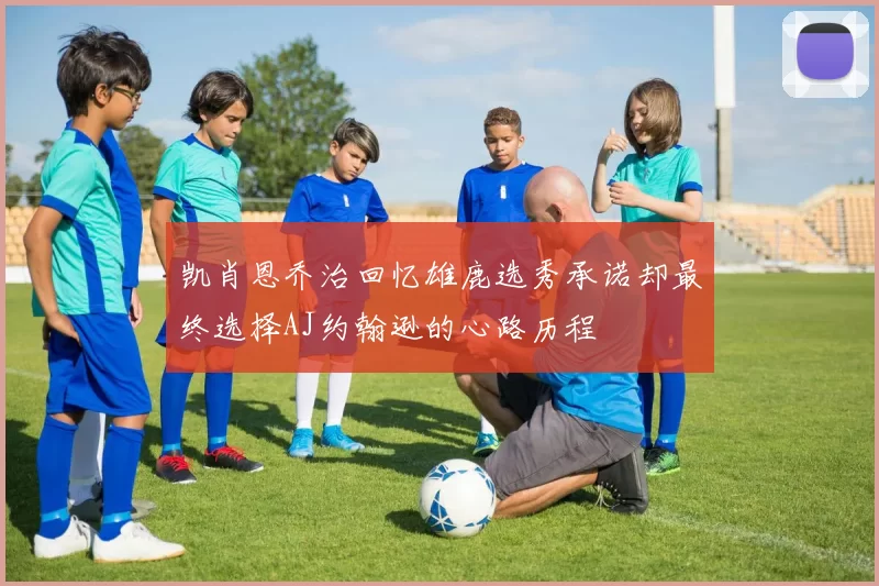 凯肖恩乔治回忆雄鹿选秀承诺却最终选择AJ约翰逊的心路历程